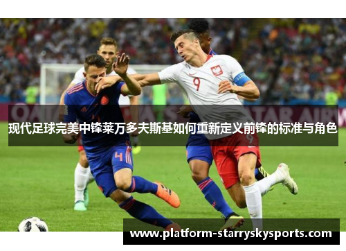 现代足球完美中锋莱万多夫斯基如何重新定义前锋的标准与角色