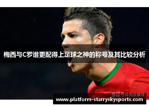 梅西与C罗谁更配得上足球之神的称号及其比较分析