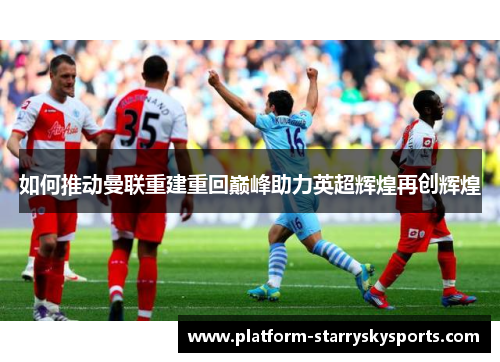 如何推动曼联重建重回巅峰助力英超辉煌再创辉煌