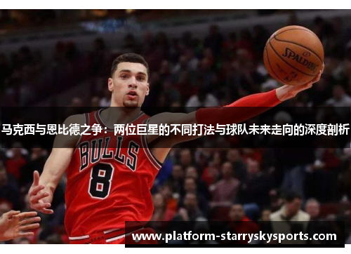 马克西与恩比德之争：两位巨星的不同打法与球队未来走向的深度剖析