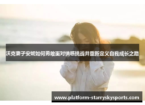 沃克妻子安妮如何勇敢面对情感挑战并重新定义自我成长之路