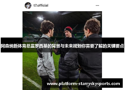 阿森纳新体育总监罗西基的背景与未来规划你需要了解的关键要点