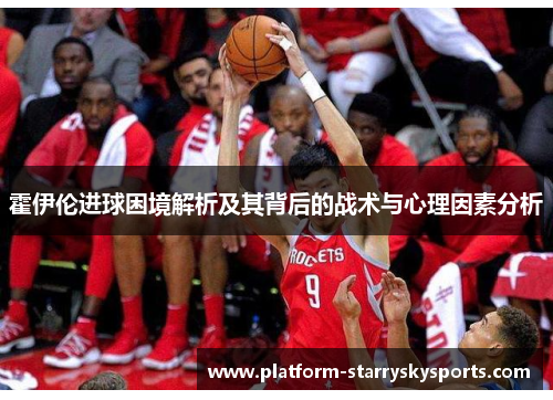 霍伊伦进球困境解析及其背后的战术与心理因素分析