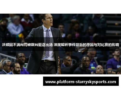 沃顿因不满判罚被裁判驱逐出场 深度解析事件背后的原因与对比赛的影响