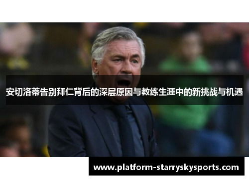 安切洛蒂告别拜仁背后的深层原因与教练生涯中的新挑战与机遇