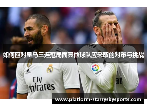 如何应对皇马三连冠局面其他球队应采取的对策与挑战